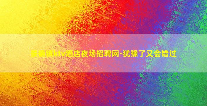 景德镇ktv酒店夜场招聘网-犹豫了又会错过