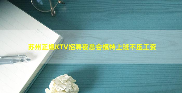 苏州正规KTV招聘夜总会模特上班不压工资